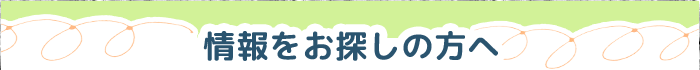 情報をお探しの方へ